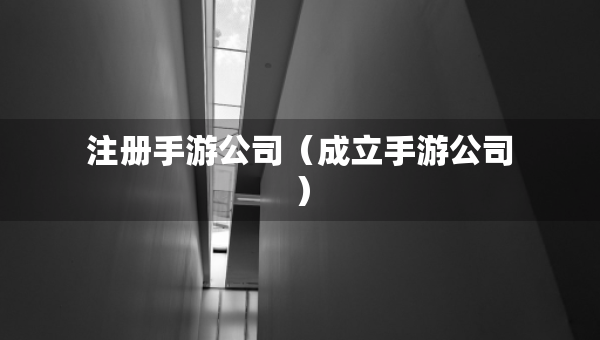 注冊手游公司（成立手游公司）