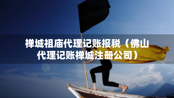 禪城祖廟代理記賬報(bào)稅（佛山代理記賬禪城注冊(cè)公司）