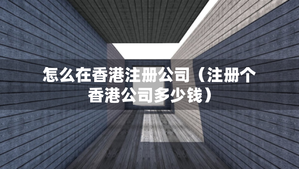 怎么在香港注冊(cè)公司（注冊(cè)個(gè)香港公司多少錢）