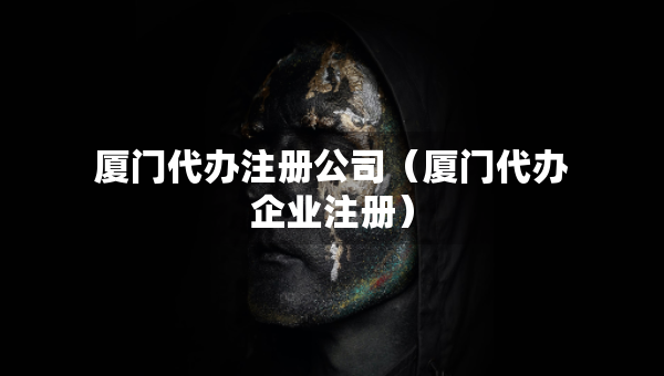 廈門代辦注冊公司（廈門代辦企業(yè)注冊）
