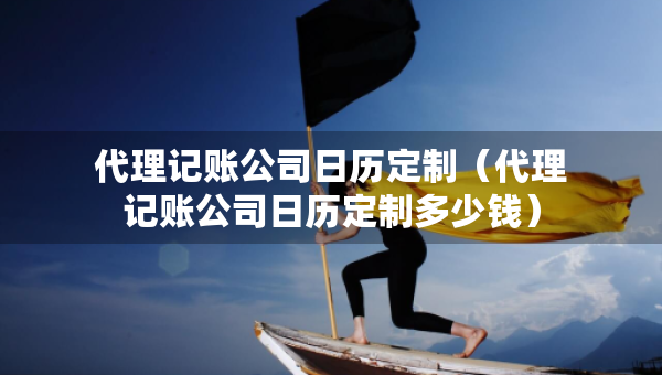 代理記賬公司日歷定制（代理記賬公司日歷定制多少錢）