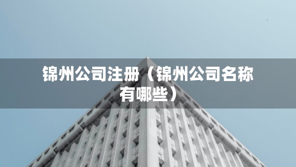 錦州公司注冊（錦州公司名稱有哪些）