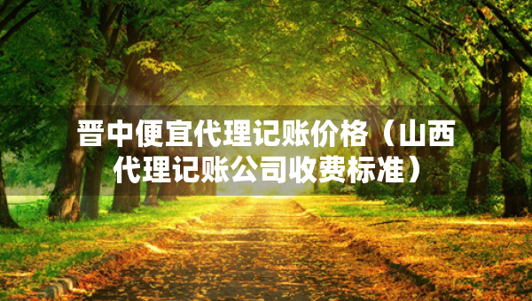 晉中便宜代理記賬價格（山西代理記賬公司收費標準）
