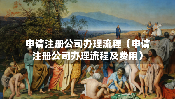 申請(qǐng)注冊(cè)公司辦理流程（申請(qǐng)注冊(cè)公司辦理流程及費(fèi)用）
