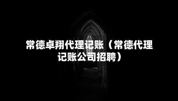 常德卓翔代理記賬（常德代理記賬公司招聘）