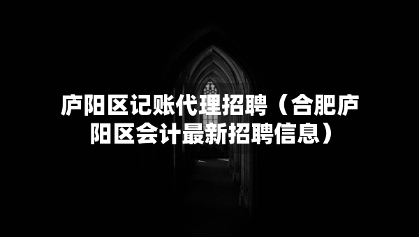 廬陽區(qū)記賬代理招聘（合肥廬陽區(qū)會計最新招聘信息）