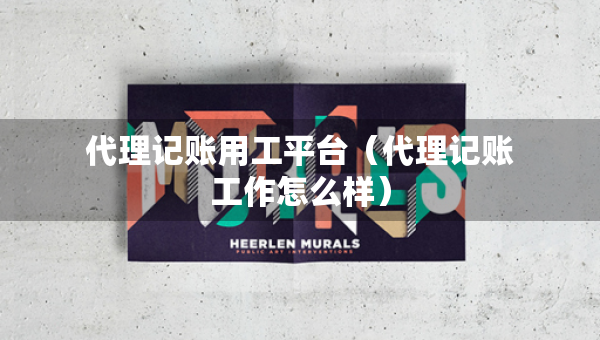 代理記賬用工平臺（代理記賬工作怎么樣）