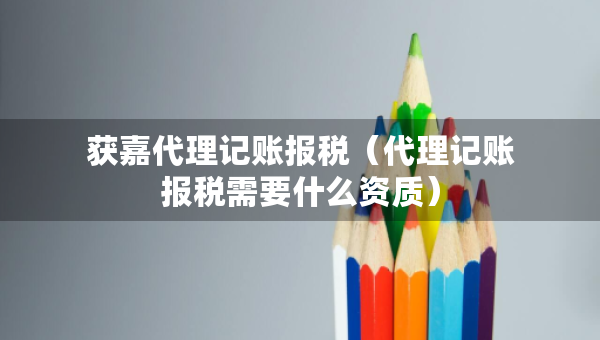 獲嘉代理記賬報稅（代理記賬報稅需要什么資質(zhì)）