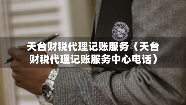 天臺財稅代理記賬服務(wù)（天臺財稅代理記賬服務(wù)中心電話）