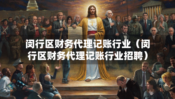 閔行區(qū)財(cái)務(wù)代理記賬行業(yè)（閔行區(qū)財(cái)務(wù)代理記賬行業(yè)招聘）