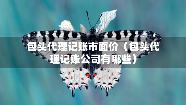 包頭代理記賬市面價(jià)（包頭代理記賬公司有哪些）