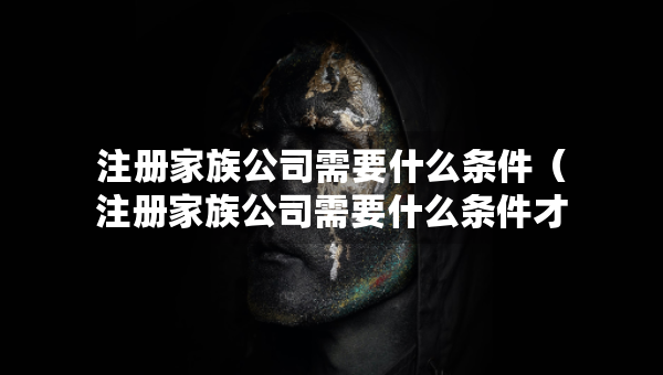 注冊家族公司需要什么條件（注冊家族公司需要什么條件才能注冊）