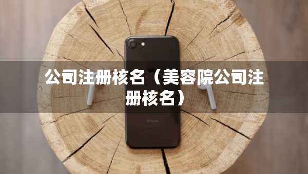 公司注冊核名（美容院公司注冊核名）
