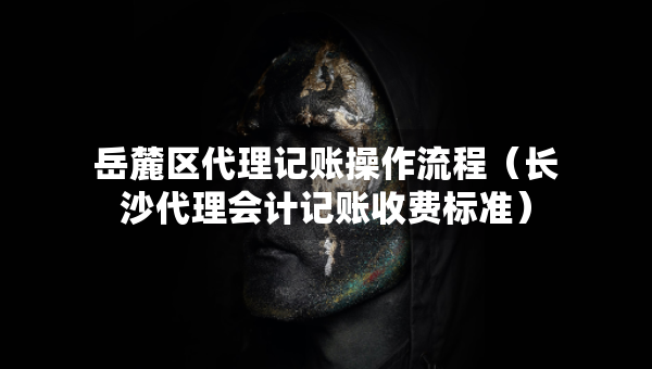 岳麓區(qū)代理記賬操作流程（長沙代理會(huì)計(jì)記賬收費(fèi)標(biāo)準(zhǔn)）