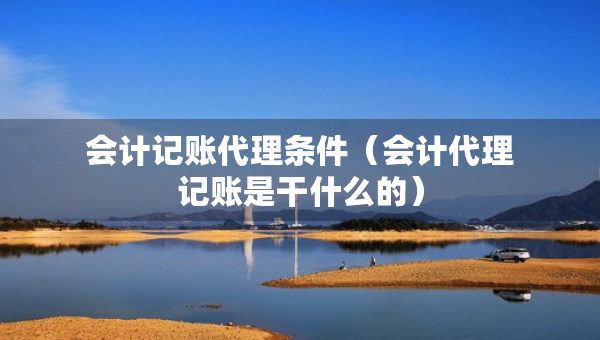會(huì)計(jì)記賬代理?xiàng)l件（會(huì)計(jì)代理記賬是干什么的）