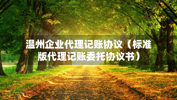 溫州企業(yè)代理記賬協(xié)議（標(biāo)準(zhǔn)版代理記賬委托協(xié)議書(shū)）