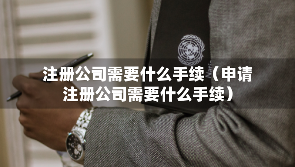 注冊公司需要什么手續(xù)（申請注冊公司需要什么手續(xù)）