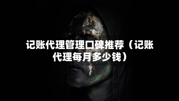 記賬代理管理口碑推薦（記賬代理每月多少錢）