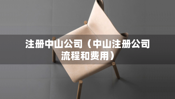 注冊(cè)中山公司（中山注冊(cè)公司流程和費(fèi)用）