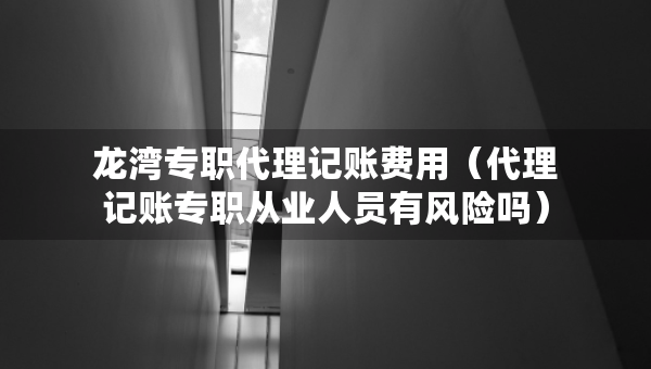 龍灣專職代理記賬費(fèi)用（代理記賬專職從業(yè)人員有風(fēng)險(xiǎn)嗎）