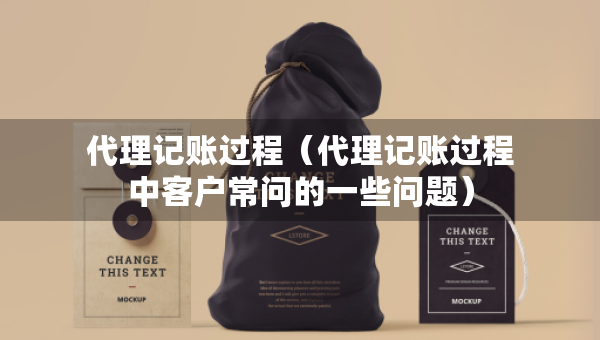 代理記賬過程（代理記賬過程中客戶常問的一些問題）