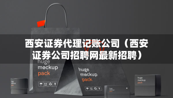 西安證券代理記賬公司（西安證券公司招聘網(wǎng)最新招聘）