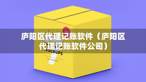 廬陽區(qū)代理記賬軟件（廬陽區(qū)代理記賬軟件公司）