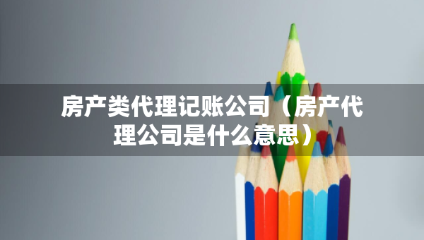 房產(chǎn)類代理記賬公司（房產(chǎn)代理公司是什么意思）