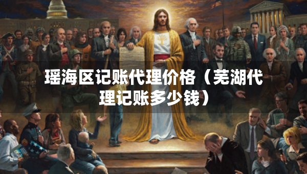 瑤海區(qū)記賬代理價格（蕪湖代理記賬多少錢）