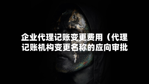 企業(yè)代理記賬變更費(fèi)用（代理記賬機(jī)構(gòu)變更名稱的應(yīng)向?qū)徟鷻C(jī)關(guān)提交什么）