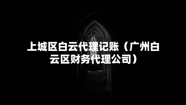 上城區(qū)白云代理記賬（廣州白云區(qū)財務(wù)代理公司）