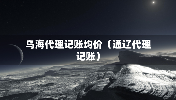 烏海代理記賬均價（通遼代理記賬）