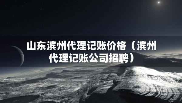 山東濱州代理記賬價(jià)格（濱州代理記賬公司招聘）