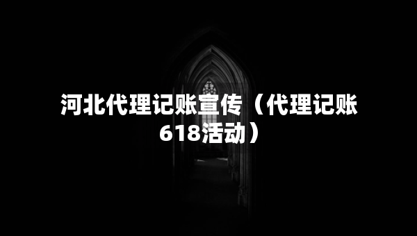 河北代理記賬宣傳（代理記賬618活動(dòng)）