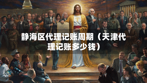 靜海區(qū)代理記賬周期（天津代理記賬多少錢）