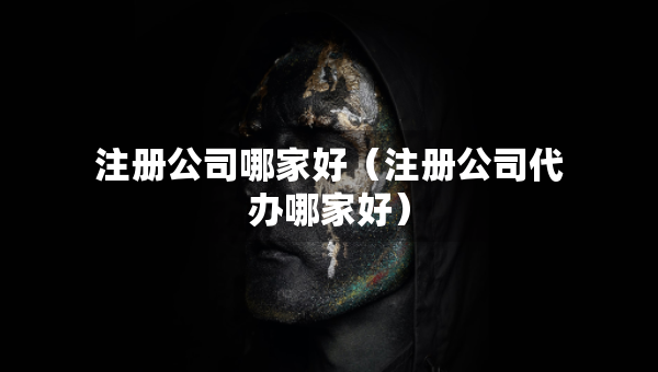 注冊公司哪家好（注冊公司代辦哪家好）