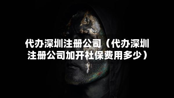 代辦深圳注冊公司（代辦深圳注冊公司加開社保費用多少）