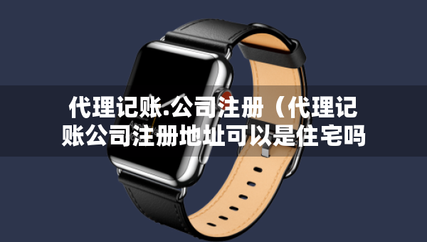 代理記賬.公司注冊(cè)（代理記賬公司注冊(cè)地址可以是住宅嗎）