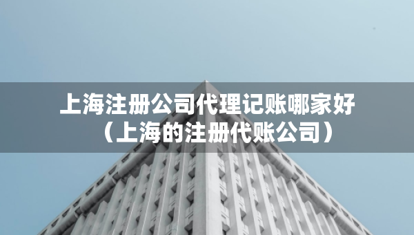上海注冊(cè)公司代理記賬哪家好（上海的注冊(cè)代賬公司）