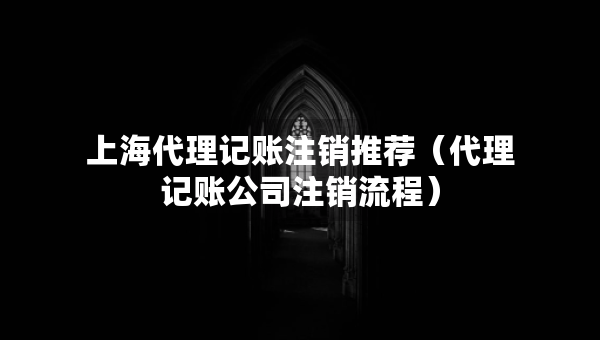 上海代理記賬注銷推薦（代理記賬公司注銷流程）