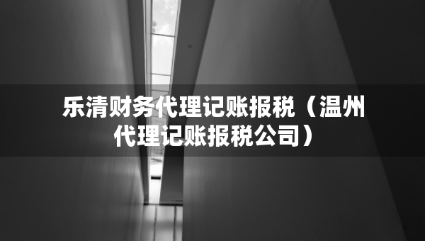 樂(lè)清財(cái)務(wù)代理記賬報(bào)稅（溫州代理記賬報(bào)稅公司）