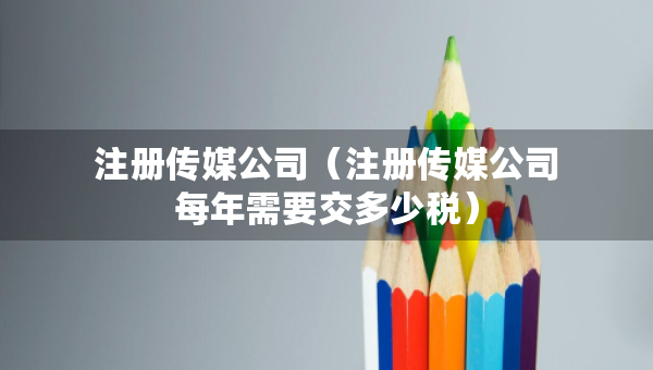 注冊(cè)傳媒公司（注冊(cè)傳媒公司每年需要交多少稅）