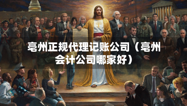 亳州正規(guī)代理記賬公司（亳州會(huì)計(jì)公司哪家好）