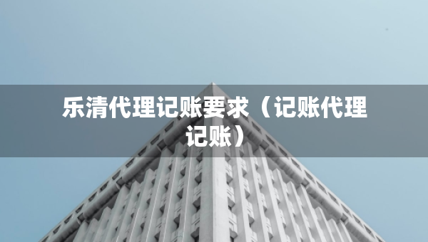 樂(lè)清代理記賬要求（記賬代理記賬）