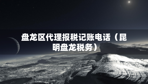 盤龍區(qū)代理報稅記賬電話（昆明盤龍稅務）