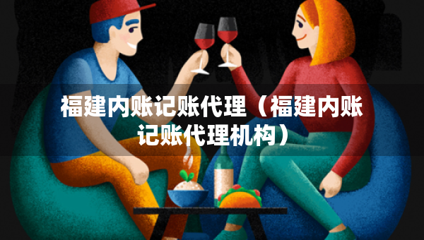 福建內(nèi)賬記賬代理（福建內(nèi)賬記賬代理機構(gòu)）