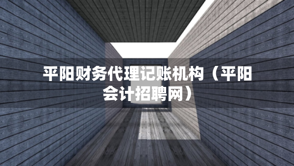平陽財(cái)務(wù)代理記賬機(jī)構(gòu)（平陽會(huì)計(jì)招聘網(wǎng)）