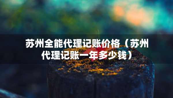 蘇州全能代理記賬價(jià)格（蘇州代理記賬一年多少錢）