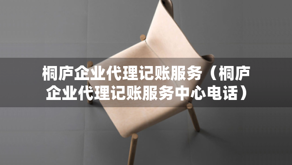 桐廬企業(yè)代理記賬服務(wù)（桐廬企業(yè)代理記賬服務(wù)中心電話）