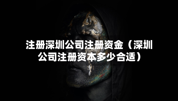 注冊(cè)深圳公司注冊(cè)資金（深圳公司注冊(cè)資本多少合適）